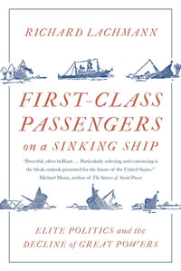 First-Class Passengers on a Sinking Ship : Elite Politics and the Decline of Great Powers - Richard Lachmann