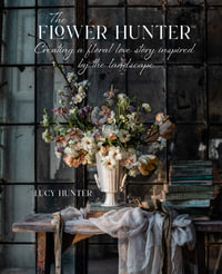 The Flower Hunter : Creating a Floral Love Story Inspired by the Landscape - Lucy Hunter