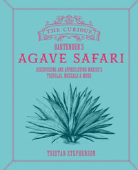 The Curious Bartender's Agave Safari : Discovering and appreciating Mexico's tequilas, mezcals & more - Tristan Stephenson