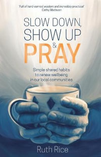 Slow Down, Show up and Pray : Simple Shared Habits to Renew Wellbeing in Our Local Communities - Ruth Rice