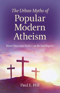 Urban Myths of Popular Modern Atheism, The : How Christian Faith Can Be Intelligent - Paul E. Hill