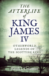 Afterlife of King James IV, The : Otherworld legends of the Scottish king - Keith John Coleman