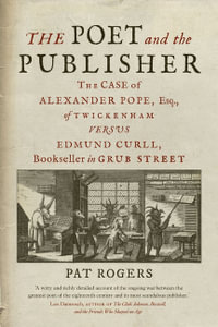 The Poet and the Publisher : The Case for Alexander Pope, Esq., of Twickenham versus Edmund Curll, Bookseller in Grub Street - Pat Rogers