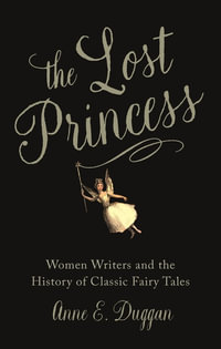 The Lost Princess : Women Writers and the History of Classic Fairy Tales - Anne E. Duggan