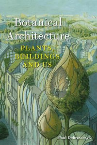 Botanical Architecture : Plants, Buildings and Us - Paul Dobraszczyk