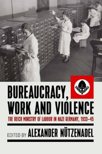 Bureaucracy, Work and Violence : The Reich Ministry of Labour in Nazi Germany, 1933-1945 - Alexander NÃ¼tzenadel