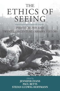 The Ethics of Seeing : Photography and Twentieth-Century German History - Jennifer Evans