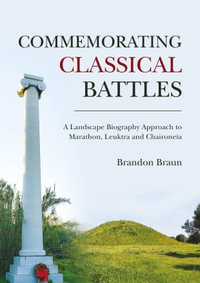 Commemorating Classical Battles : A Landscape Biography Approach to Marathon, Leuktra, and Chaironeia - Brandon Braun