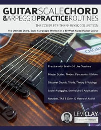 Guitar Scale, Chord & Arpeggio Practice Routines : The Ultimate Chord, Scale & Arpeggio Workout in a 30-Week Guided Guitar Course - Levi Clay