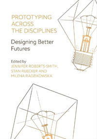 Prototyping Across the Disciplines : Designing Better Futures - Jennifer Roberts-Smith