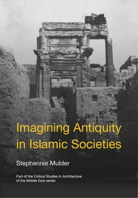 Imagining Antiquity in Islamic Societies : Critical Studies in Architecture of the Middle East : Book 7 - Stephennie Mulder