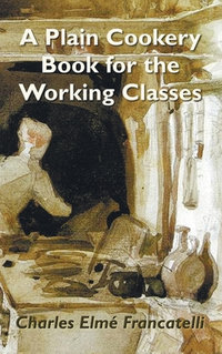 A Plain Cookery Book for the Working Classes - Charles Elm Francatelli