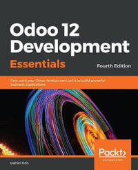 Odoo 12 Development Essentials - Fourth Edition : Fast-track your Odoo development skills to build powerful business applications - Daniel Reis