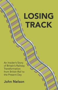 Losing Track : An Insider's Story of Britain's Railway Transformation from British Rail to the Present Day - John Nelson