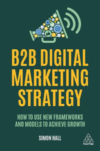 B2B Digital Marketing Strategy : How to Use New Frameworks and Models to Achieve Growth - Simon Hall