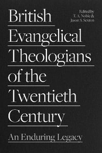 British Evangelical Theologians of the Twentieth Century : An Enduring Legacy - T. A. Noble