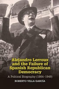 Alejandro Lerroux and the Failure of Spanish Republican Democracy : A Political Biography (1864-1949) - Roberto Villa Garcia