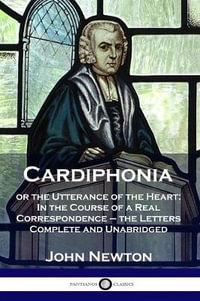 Cardiphonia : or the Utterance of the Heart: In the Course of a Real Correspondence - the Letters Complete and Unabridged - John Newton