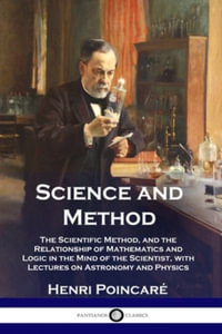 Science and Method : The Scientific Method, and the Relationship of Mathematics and Logic in the Mind of the Scientist, with Lectures on Astronomy and Physics - Henri PoincarÃ©