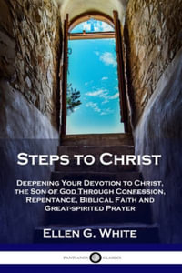 Steps to Christ : Deepening Your Devotion to Christ, the Son of God Through Confession, Repentance, Biblical Faith and Great-spirited Prayer - Ellen G. White