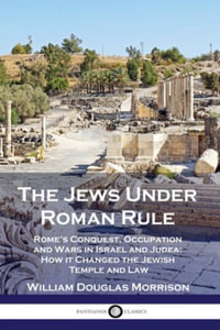 The Jews Under Roman Rule : Rome's Conquest, Occupation and Wars in Israel and Judea; How it Changed the Jewish Temple and Law - William Douglas Morrison