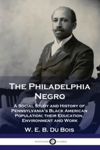 The Philadelphia Negro : A Social Study and History of Pennsylvania's Black American Population; their Education, Environment and Work - W. E. B. Du Bois