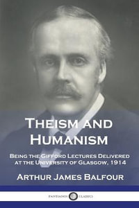 Theism and Humanism : Being the Gifford Lectures Delivered at the University of Glasgow, 1914 - Arthur James Balfour