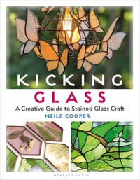 Kicking Glass : A Creative Guide to Stained Glass Craft - Neile Cooper