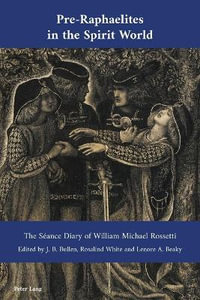 Pre-Raphaelites in the Spirit World : The Seance Diary of William Michael Rossetti - J. B. Bullen