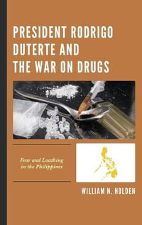 President Rodrigo Duterte and the War on Drugs : Fear and Loathing in the Philippines - William N. Holden