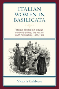 Italian Women in Basilicata : Staying Behind but Moving Forward during the Age of Mass Emigration, 1876-1914 - Victoria Calabrese