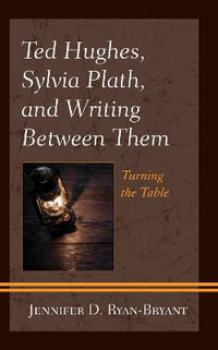 Ted Hughes, Sylvia Plath, and Writing Between Them : Turning the Table - Jennifer D. Ryan-Bryant