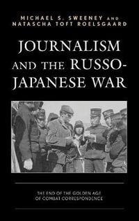 Journalism and the Russo-Japanese War : The End of the Golden Age of Combat Correspondence - Michael S. Sweeney