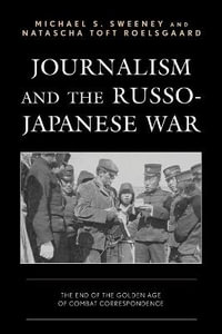 Journalism and the Russo-Japanese War : The End of the Golden Age of Combat Correspondence - Michael S. Sweeney