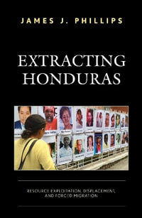 Extracting Honduras : Resource Exploitation, Displacement, and Forced Migration - James J. Phillips