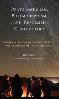 Pentecostalism, Postmodernism, and Reformed Epistemology : James K. A. Smith and the Contours of a Postmodern Christian Epistemology - Yoon Shin