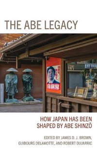 The Abe Legacy : How Japan Has Been Shaped by Abe Shinzo - James Brown