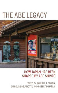 The Abe Legacy : How Japan Has Been Shaped by Abe Shinzo - James Brown