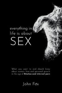 Everything in Life is about Sex : What you want to and should know about women, love and personal growth in the age of #MeToo and Internet Porn - John Fox