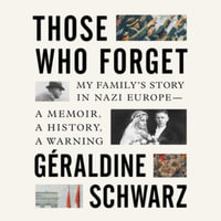 Those Who Forget : My Family's Story in Nazi Europe--A Memoir, a History, a Warning - Geraldine Schwarz