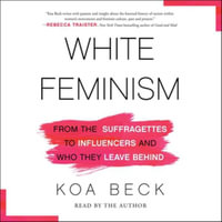 White Feminism : From the Suffragettes to Influencers and Who They Leave Behind - Koa Beck