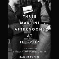 Three-martini Afternoons at the Ritz : The Rebellion of Sylvia Plath & Anne Sexton - Gail Crowther