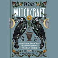 Wild Witchcraft : Folk Herbalism, Garden Magic, and Foraging for Spells, Rituals, and Remedies - Rebecca Beyer