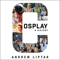 Cosplay: a History : The Builders, Fans, and Makers Who Bring Your Favorite Stories to Life - Andrew Liptak