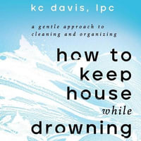 How to Keep House While Drowning : A Gentle Approach to Cleaning and Organizing - Kc Davis