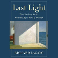 Last Light : How Six Great Artists Made Old Age a Time of Triumph - Richard Lacayo