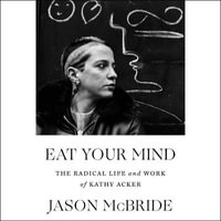 Eat Your Mind : The Radical Life and Work of Kathy Acker - Jason McBride