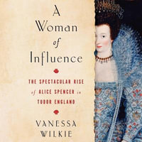 A Woman of Influence : The Spectacular Rise of Alice Spencer in Tudor England - Vanessa Wilkie