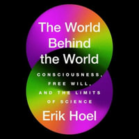 The World Behind the World : Consciousness, Free Will, and the Limits of Science - Erik Hoel