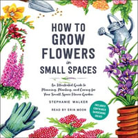 How to Grow Flowers in Small Spaces : An Illustrated Guide to Planning, Planting, and Caring for Your Small Space Flower Garden - Erin Moon